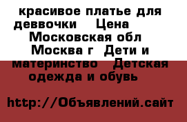 красивое платье для деввочки  › Цена ­ 500 - Московская обл., Москва г. Дети и материнство » Детская одежда и обувь   